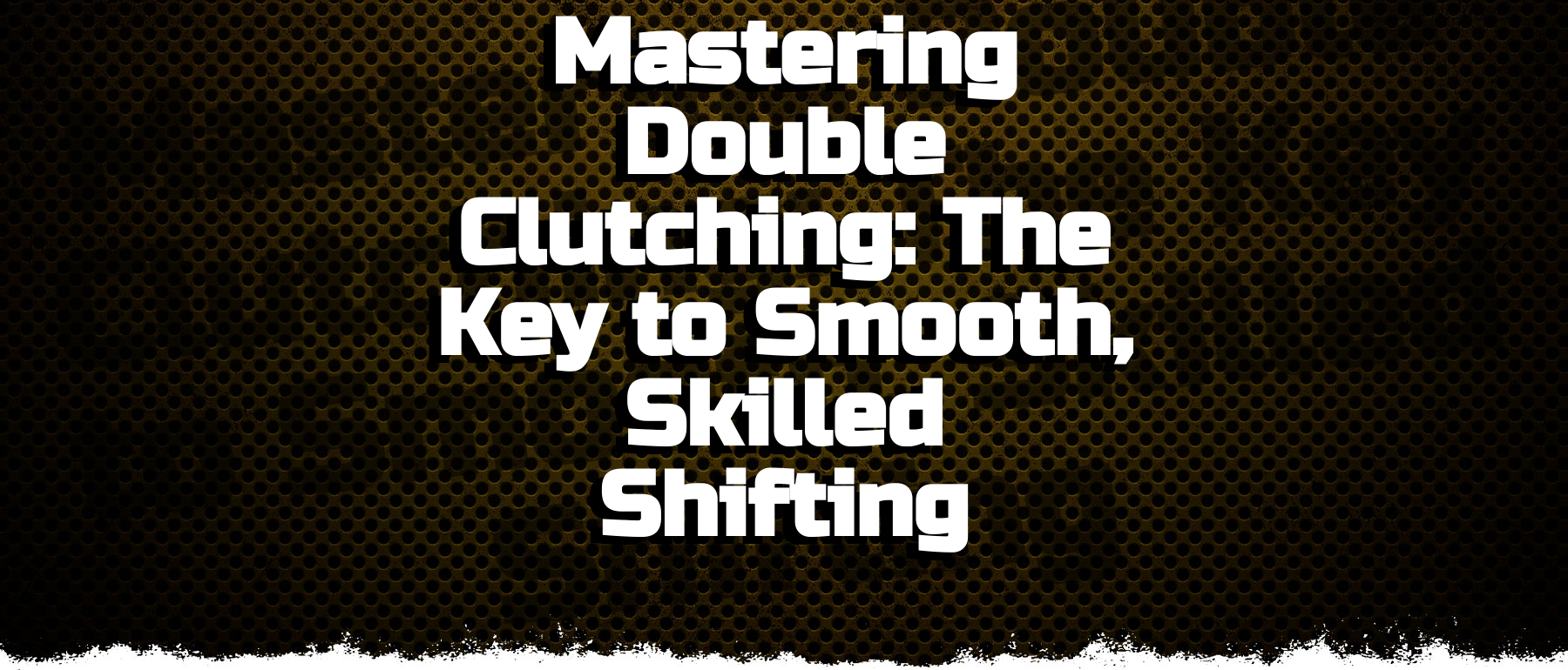 Mastering Double Clutching: The Key to Smooth, Skilled Shifting